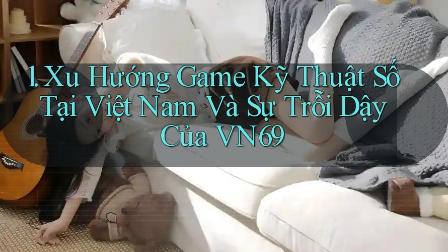 1. Xu Hướng Game Kỹ Thuật Số Tại Việt Nam Và Sự Trỗi Dậy Của VN69