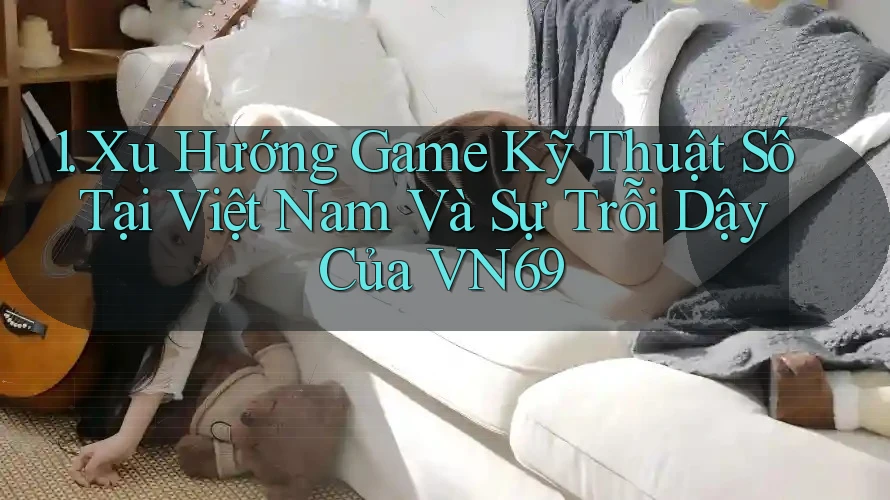 1. Xu Hướng Game Kỹ Thuật Số Tại Việt Nam Và Sự Trỗi Dậy Của VN69