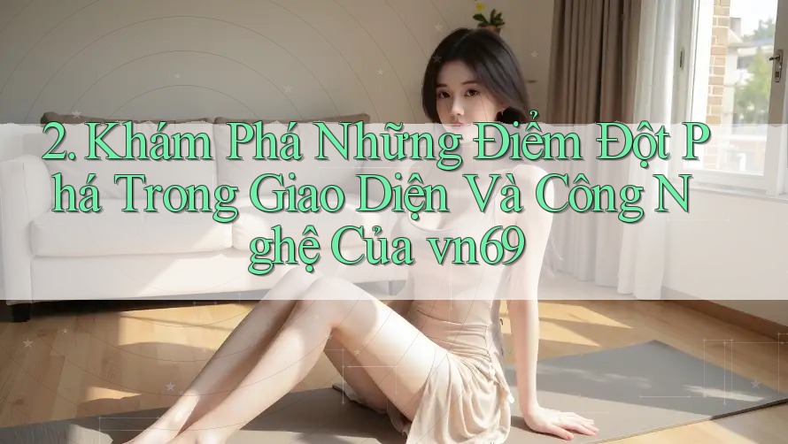 2. Khám Phá Những Điểm Đột Phá Trong Giao Diện Và Công Nghệ Của vn69