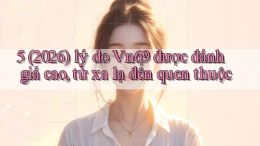 5 (2026) lý do Vn69 được đánh giá cao, từ xa lạ đến quen thuộc