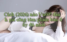 Cách (2026) nào Vn69 đánh giá công tâm phiên bản đầy đủ nhất