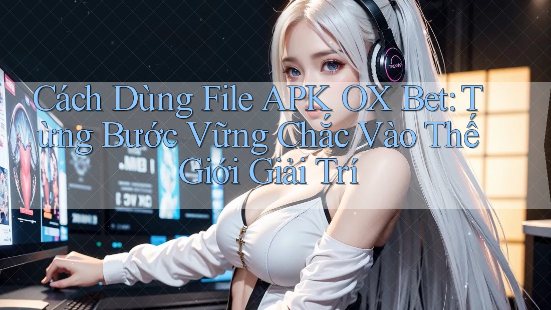 Cách Dùng File APK OX Bet: Từng Bước Vững Chắc Vào Thế Giới Giải Trí