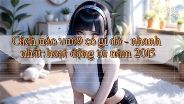 Cách nào vn69 có gì dở   nhanh nhất hoạt động từ năm 2015