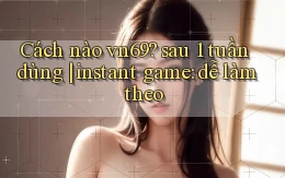 Cách nào vn69 sau 1 tuần dùng instant game dễ làm theo