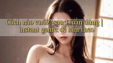 Cách nào vn69 sau 1 tuần dùng instant game dễ làm theo