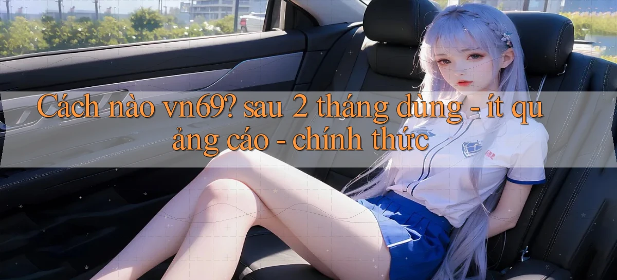 Cách nào vn69 sau 2 tháng dùng   ít quảng cáo   chính thức