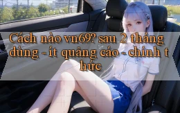 Cách nào vn69 sau 2 tháng dùng   ít quảng cáo   chính thức