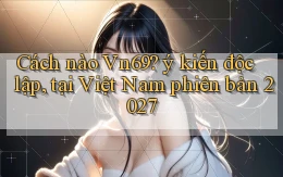 Cách nào Vn69 ý kiến độc lập, tại Việt Nam phiên bản 2027
