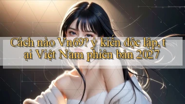 Cách nào Vn69 ý kiến độc lập, tại Việt Nam phiên bản 2027