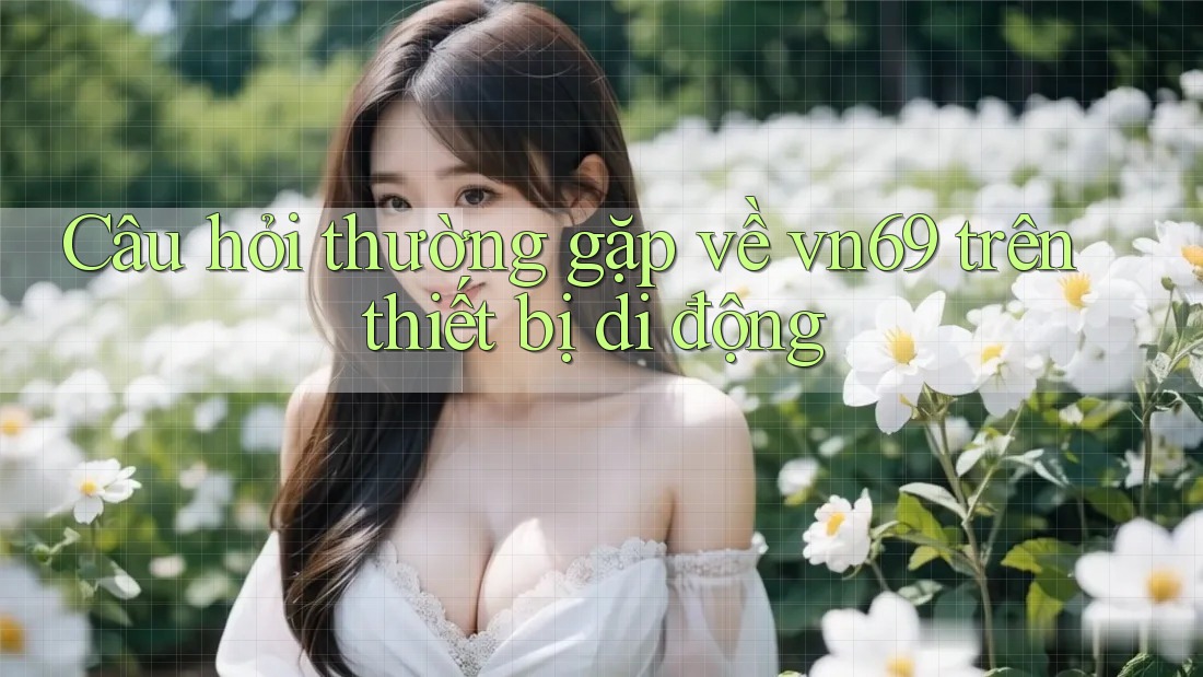 Câu hỏi thường gặp về vn69 trên thiết bị di động