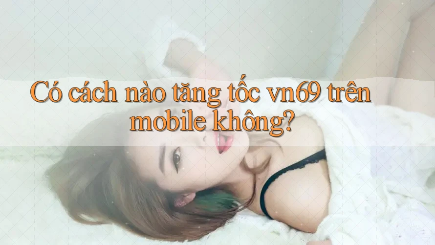 Có cách nào tăng tốc vn69 trên mobile không?