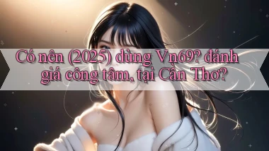 Có nên (2025) dùng Vn69 đánh giá công tâm, tại Cần Thơ