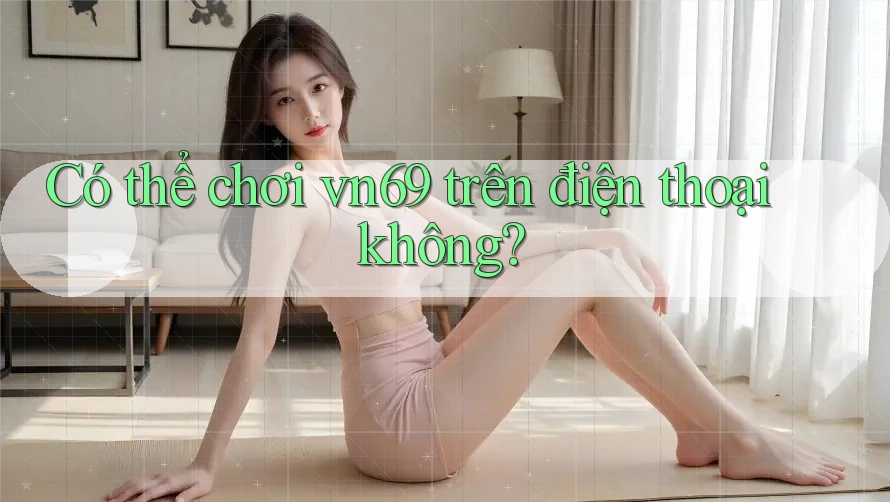 Có thể chơi vn69 trên điện thoại không?
