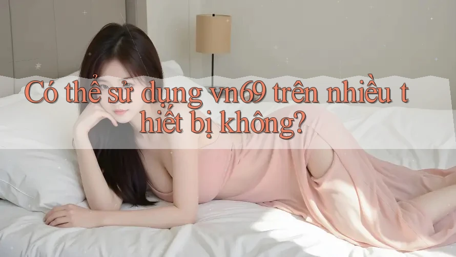 Có thể sử dụng vn69 trên nhiều thiết bị không? Có thể sử dụng vn69 trên nhiều thiết bị không?