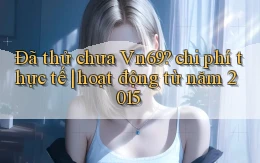 Đã thử chưa Vn69 chi phí thực tế hoạt động từ năm 2015