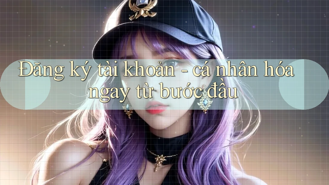 Đăng ký tài khoản - cá nhân hóa ngay từ bước đầu