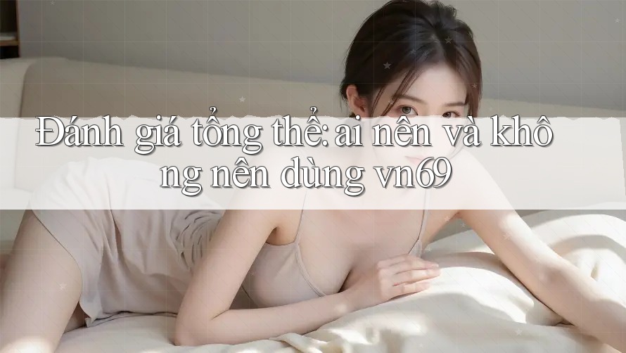 Đánh giá tổng thể — ai nên và không nên dùng vn69?