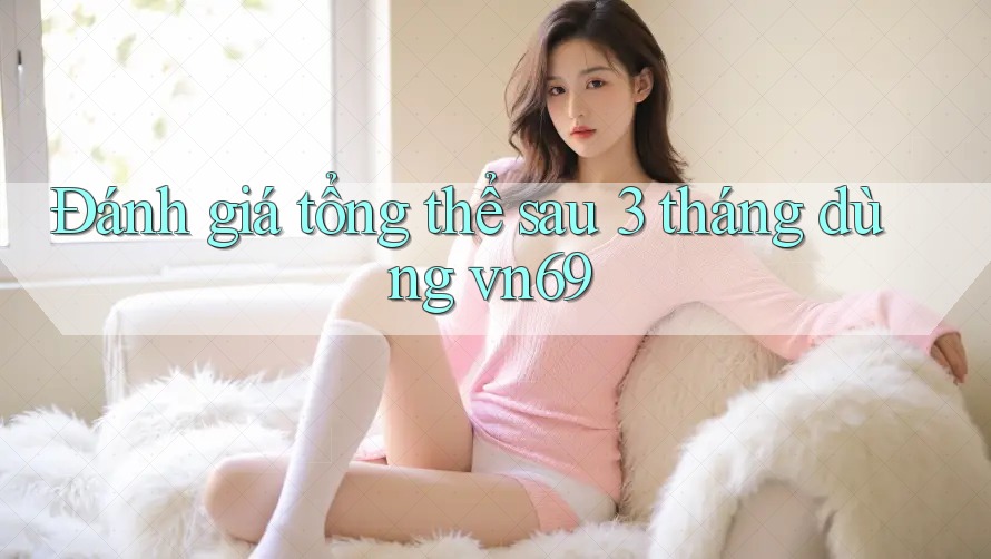 Đánh giá tổng thể sau 3 tháng dùng vn69