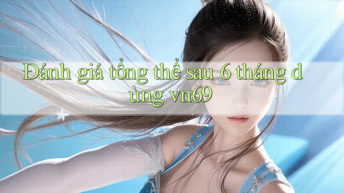 Đánh giá tổng thể sau 6 tháng dùng vn69