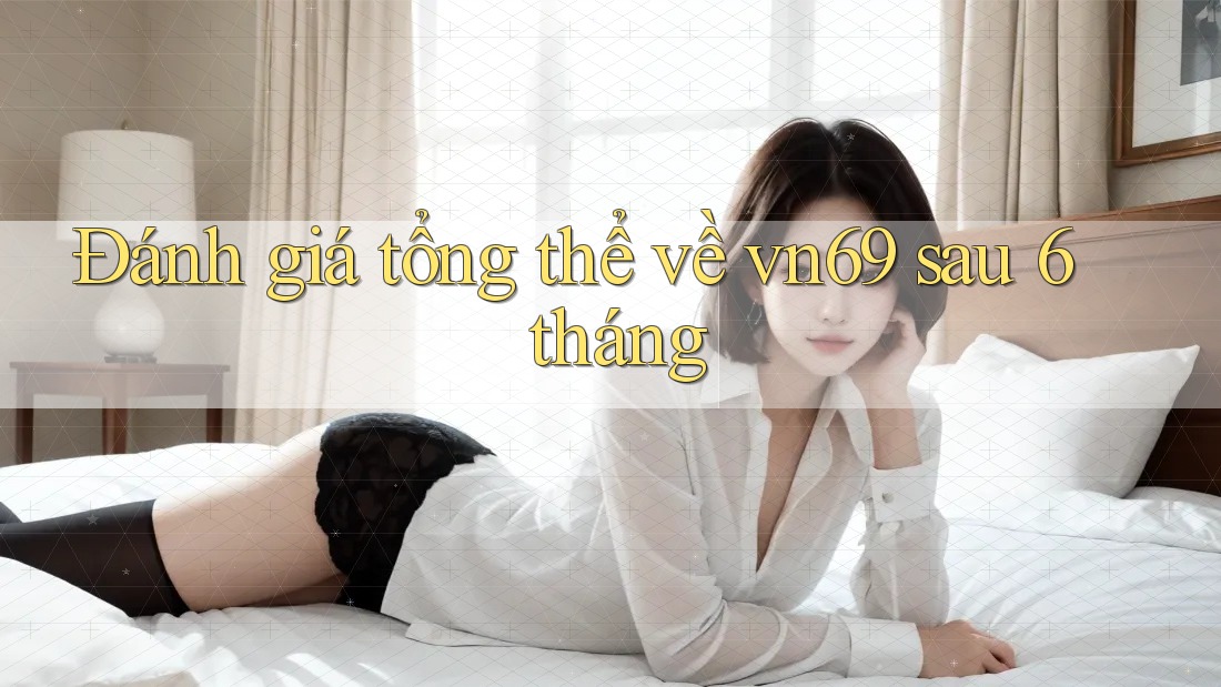 Đánh giá tổng thể về vn69 sau 6 tháng Đánh giá tổng thể về vn69 sau 6 tháng