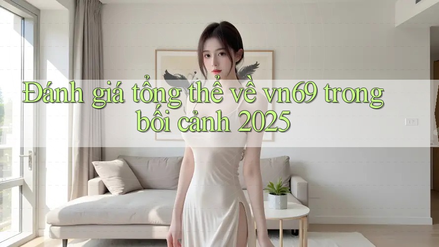 Đánh giá tổng thể về vn69 trong bối cảnh 2025 Đánh giá tổng thể về vn69 trong bối cảnh 2025