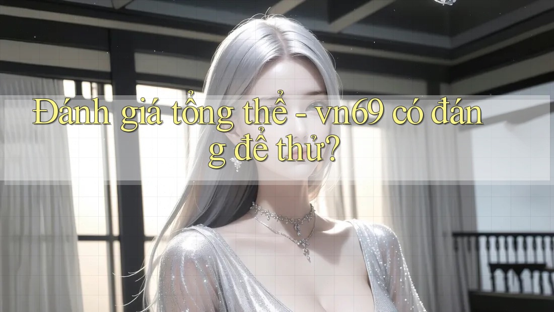 Đánh giá tổng thể - vn69 có đáng để thử?