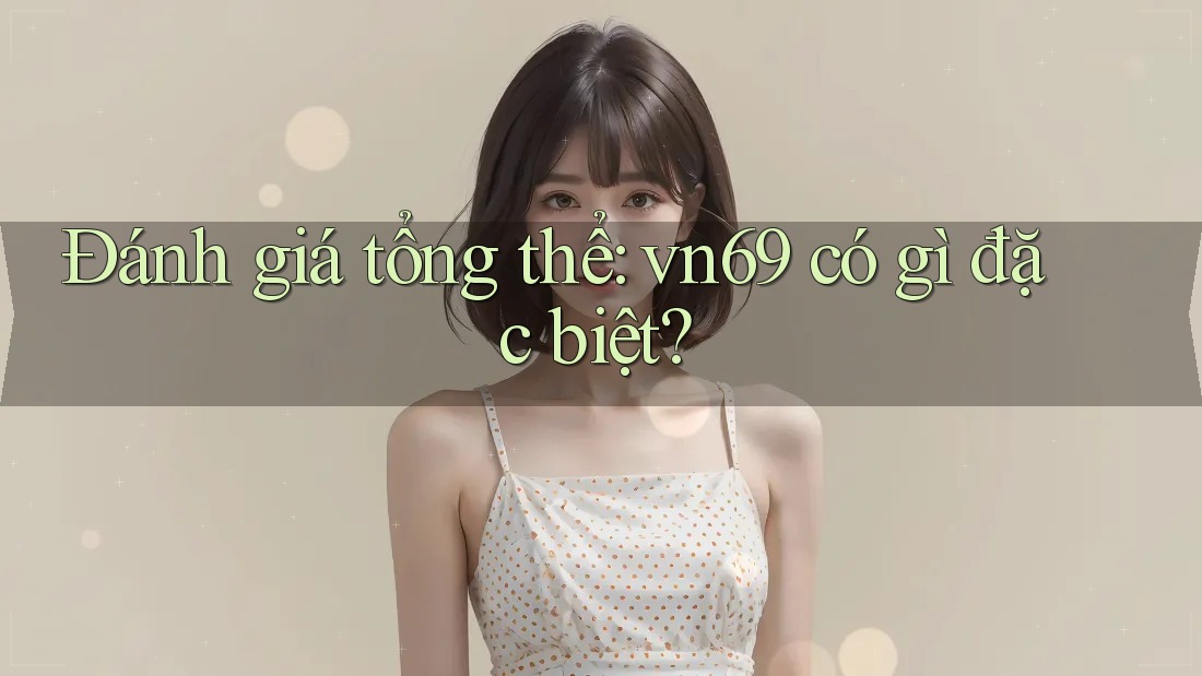 Đánh giá tổng thể: vn69 có gì đặc biệt? Đánh giá tổng thể: vn69 có gì đặc biệt?
