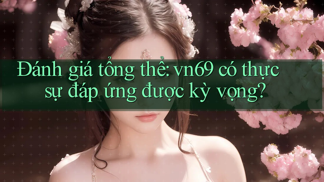 Đánh giá tổng thể: vn69 có thực sự đáp ứng được kỳ vọng?