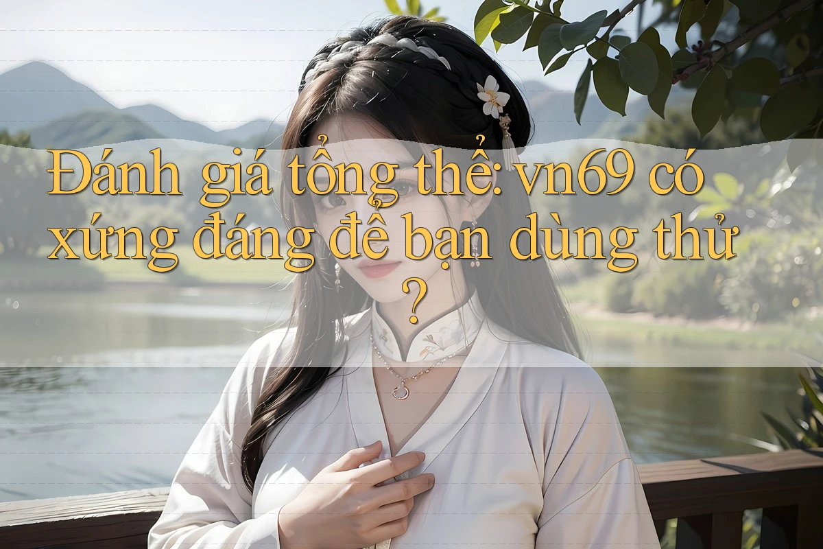Đánh giá tổng thể: vn69 có xứng đáng để bạn dùng thử?