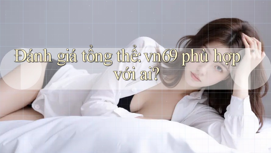 Đánh giá tổng thể: vn69 phù hợp với ai?