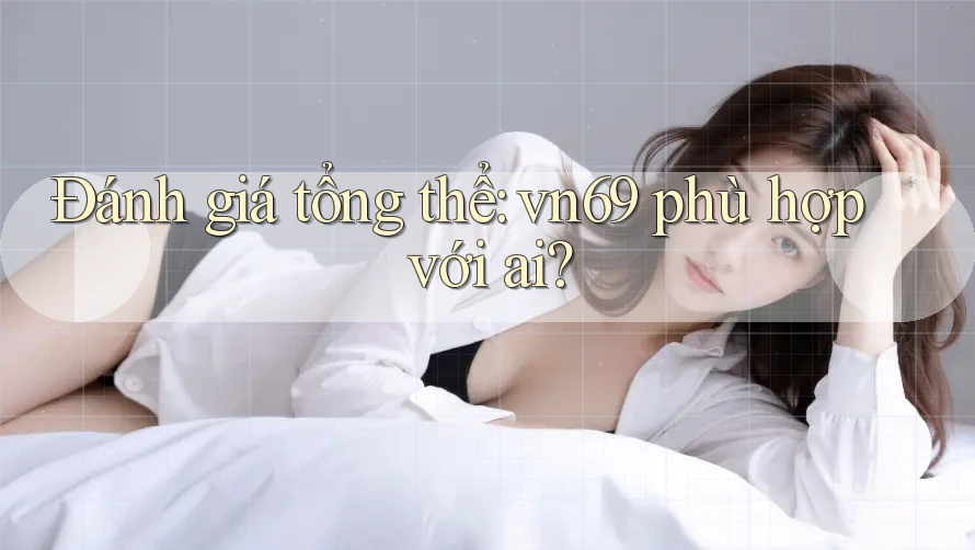 Đánh giá tổng thể: vn69 phù hợp với ai? Đánh giá tổng thể: vn69 phù hợp với ai?