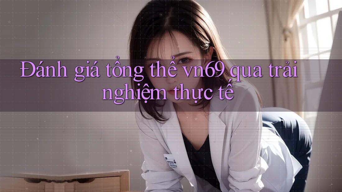 Đánh giá tổng thể vn69 qua trải nghiệm thực tế