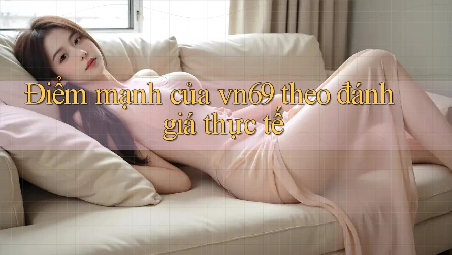 Điểm mạnh của vn69 theo đánh giá thực tế