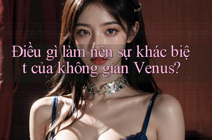 Điều gì làm nên sự khác biệt của không gian Venus? Điều gì làm nên sự khác biệt của không gian Venus?