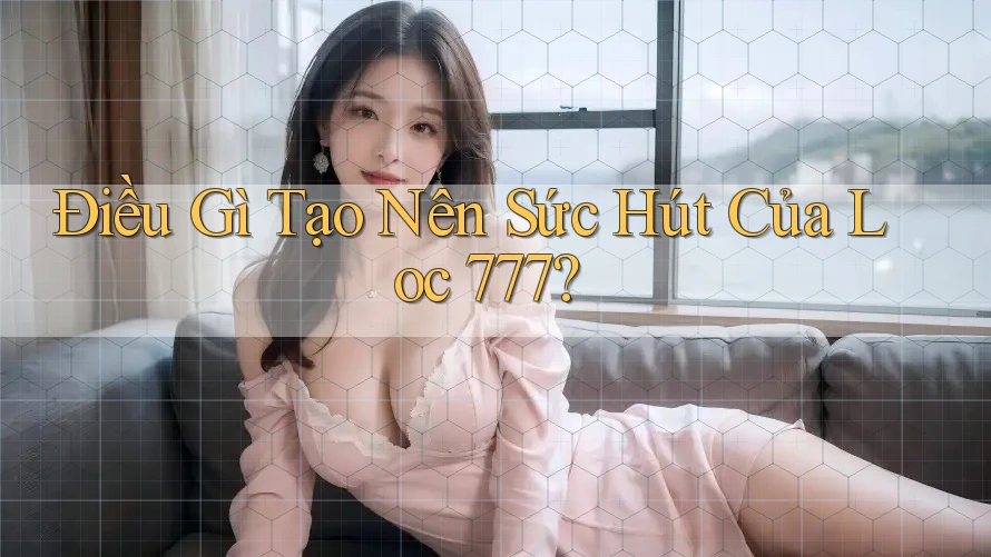 Điều Gì Tạo Nên Sức Hút Của Loc 777?