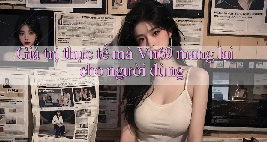 Giá trị thực tế mà Vn69 mang lại cho người dùng