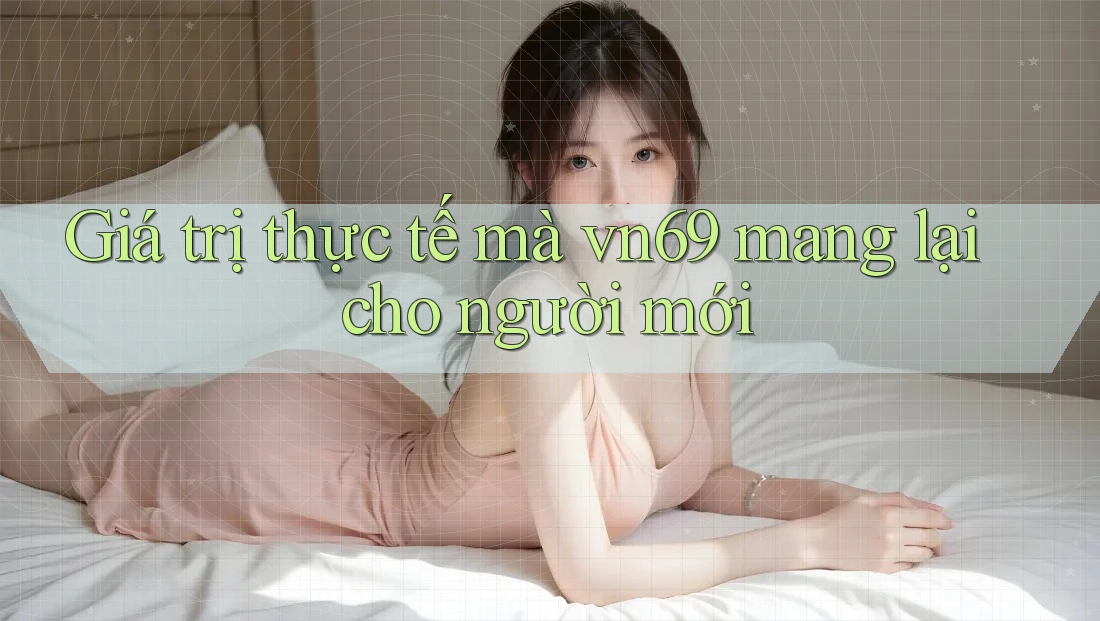 Giá trị thực tế mà vn69 mang lại cho người mới