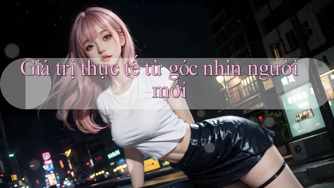 Giá trị thực tế từ góc nhìn người mới