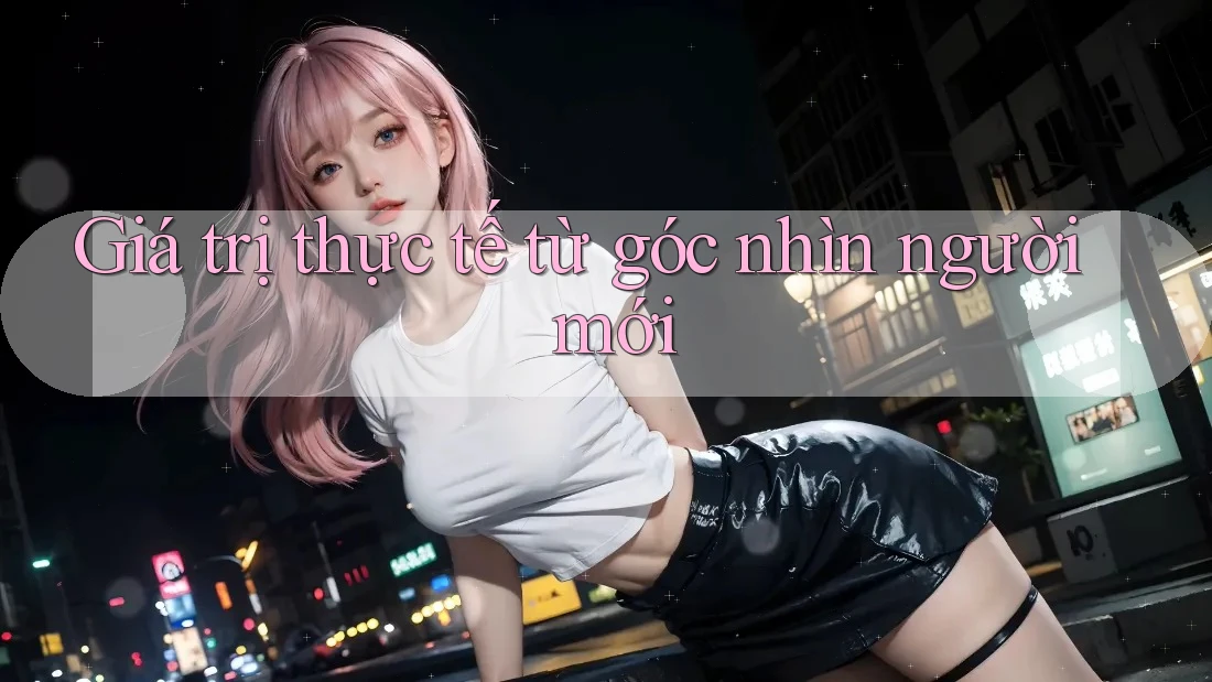 Giá trị thực tế từ góc nhìn người mới