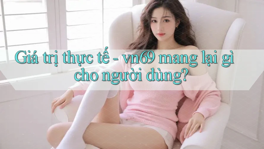 Giá trị thực tế - vn69 mang lại gì cho người dùng?