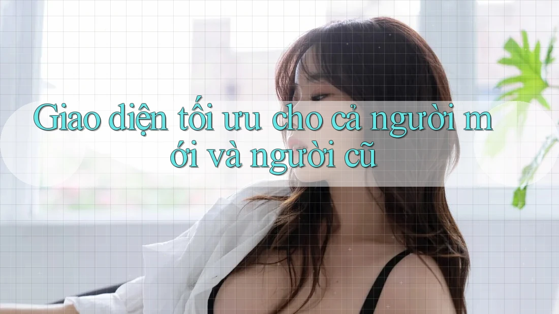 Giao diện tối ưu cho cả người mới và người cũ Giao diện tối ưu cho cả người mới và người cũ