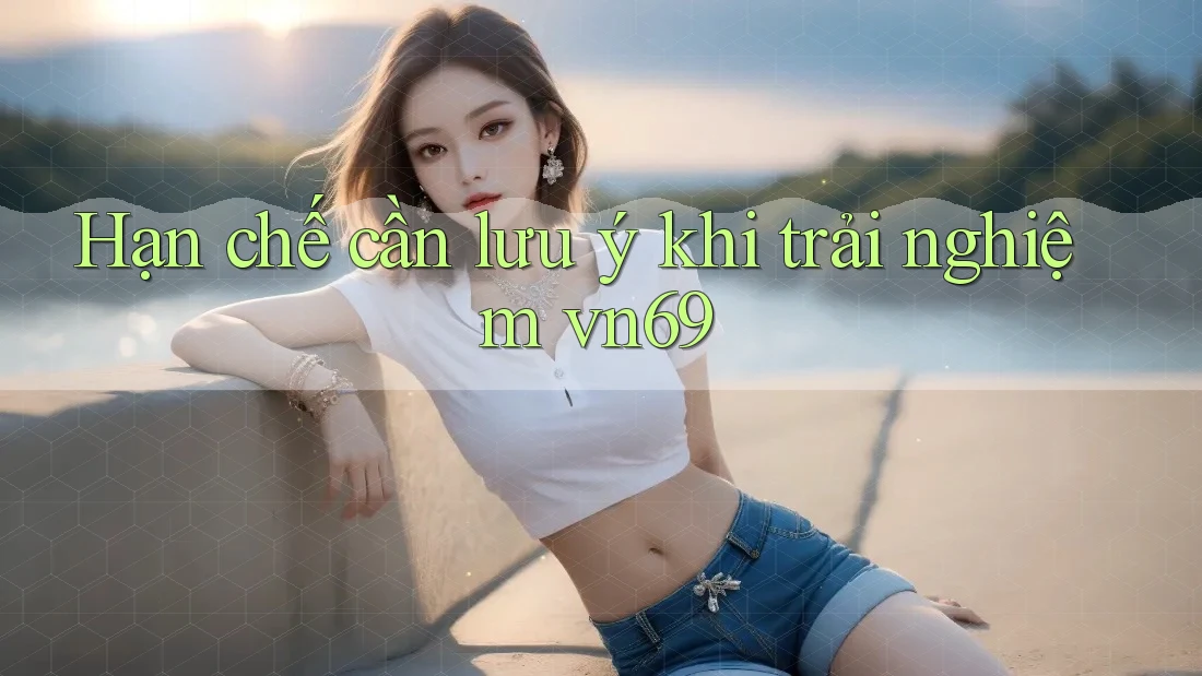 Hạn chế cần lưu ý khi trải nghiệm vn69 Hạn chế cần lưu ý khi trải nghiệm vn69