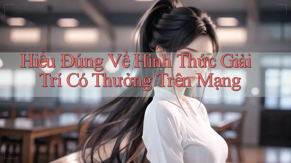 Hiểu Đúng Về Hình Thức Giải Trí Có Thưởng Trên Mạng Hiểu Đúng Về Hình Thức Giải Trí Có Thưởng Trên Mạng
