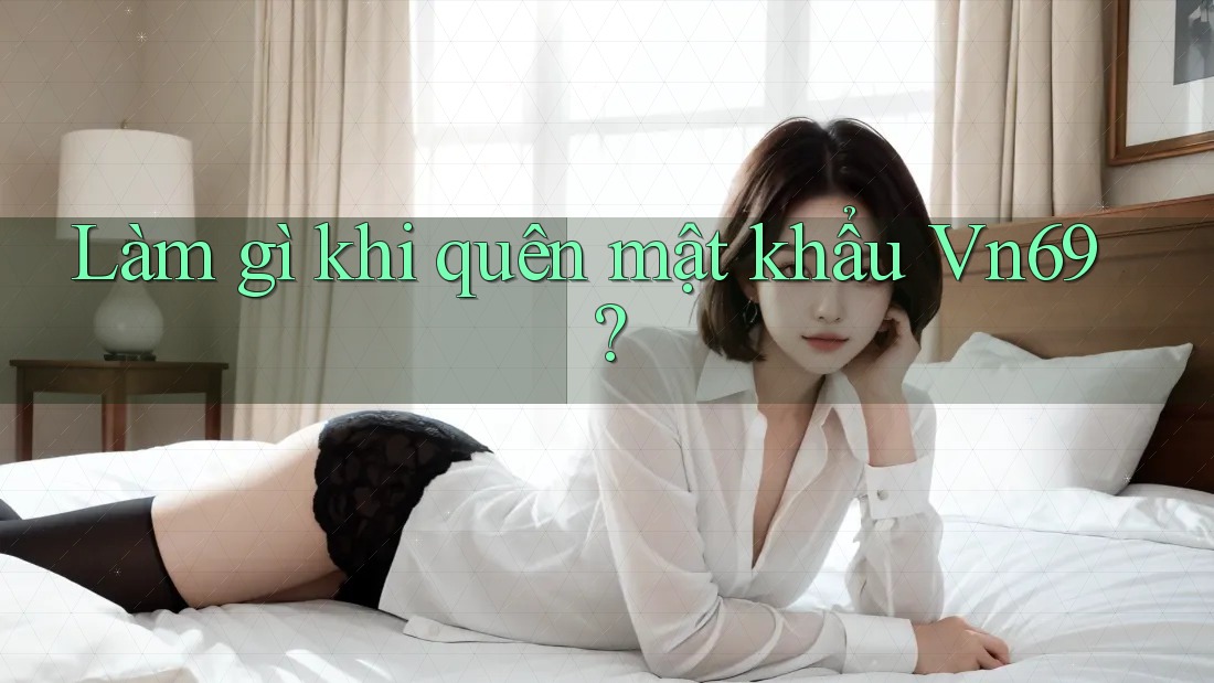 Làm gì khi quên mật khẩu Vn69?
