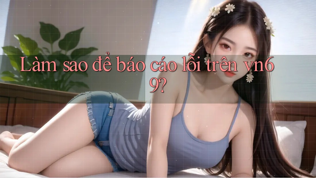 Làm sao để báo cáo lỗi trên vn69?