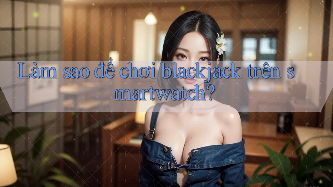 Làm sao để chơi blackjack trên smartwatch?