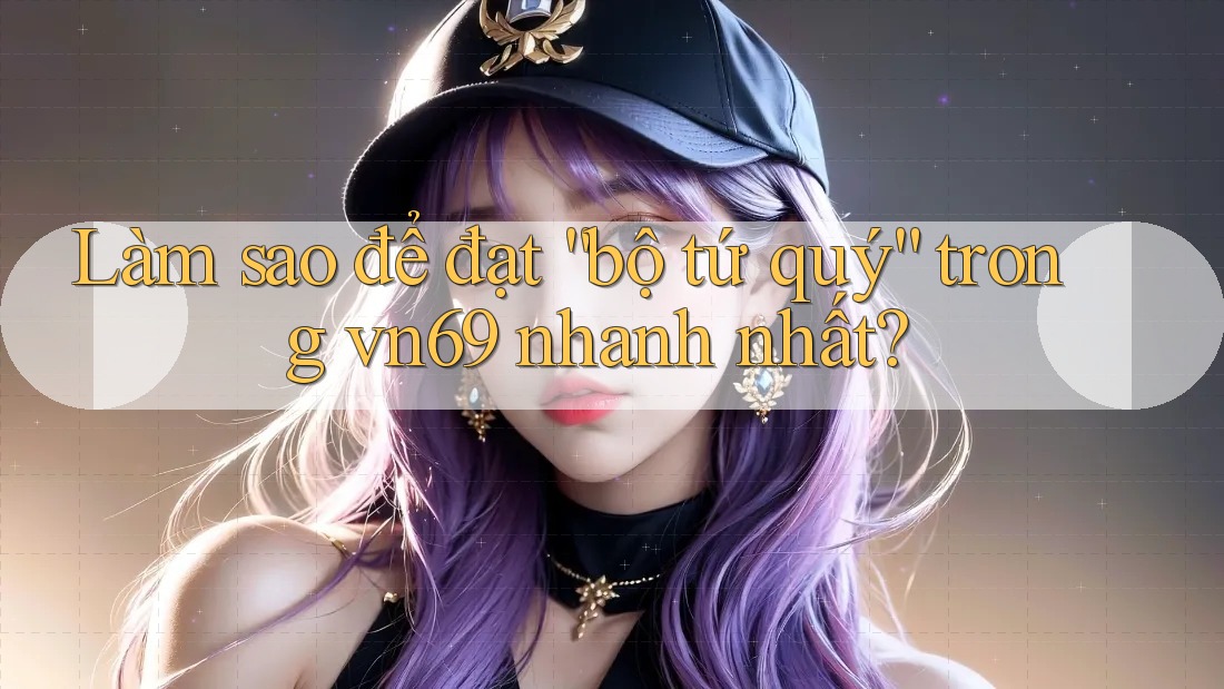 Làm sao để đạt “bộ tứ quý” trong vn69 nhanh nhất? Làm sao để đạt “bộ tứ quý” trong vn69 nhanh nhất?