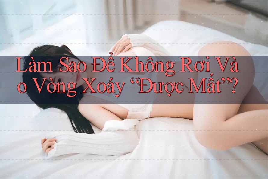 Làm Sao Để Không Rơi Vào Vòng Xoáy “Được Mất”?
