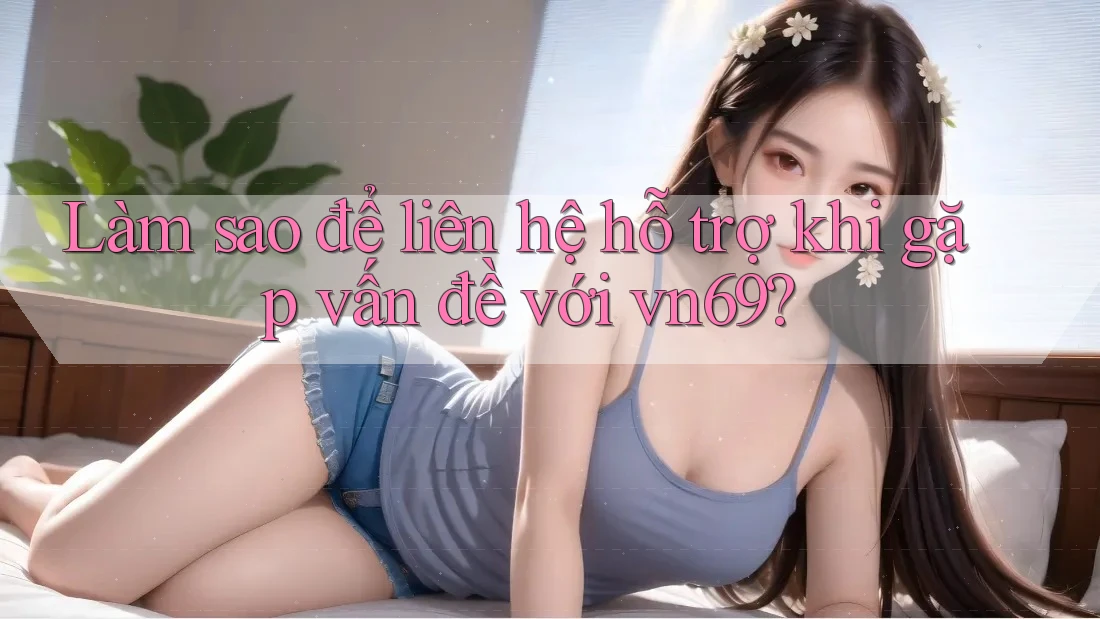 Làm sao để liên hệ hỗ trợ khi gặp vấn đề với vn69?