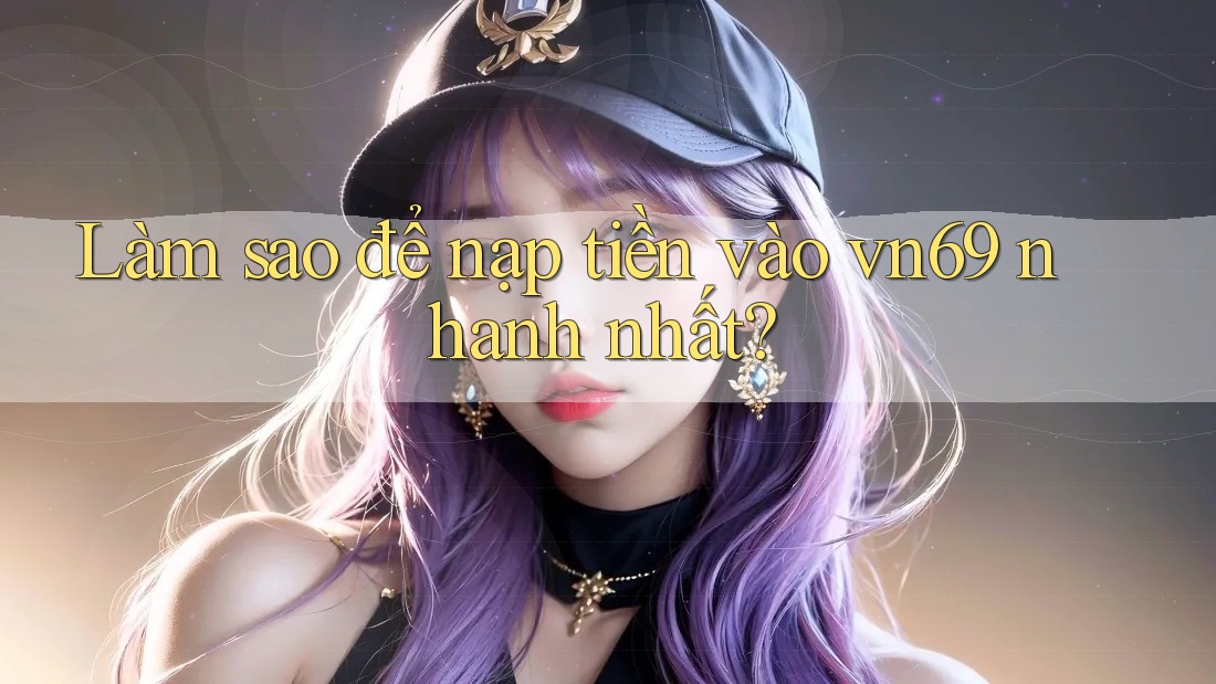 Làm sao để nạp tiền vào vn69 nhanh nhất?